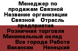 Менеджер по продажам Связной › Название организации ­ Связной › Отрасль предприятия ­ Розничная торговля › Минимальный оклад ­ 36 000 - Все города Работа » Вакансии   . Ненецкий АО,Красное п.